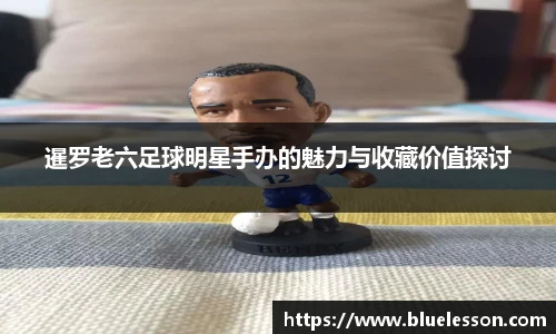 暹罗老六足球明星手办的魅力与收藏价值探讨