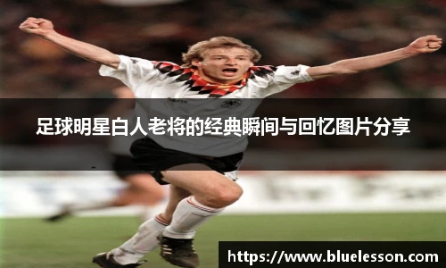 足球明星白人老将的经典瞬间与回忆图片分享